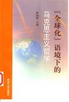 “全球化”语境下的马克思主义哲学  全国高校第20届马克思主义哲学教学与学术研讨会论文集