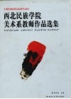 西北民族学院美术系教师作品选集  谨献给中华人民共和国第一所民族高等学院建校五十周年（1950-2000）